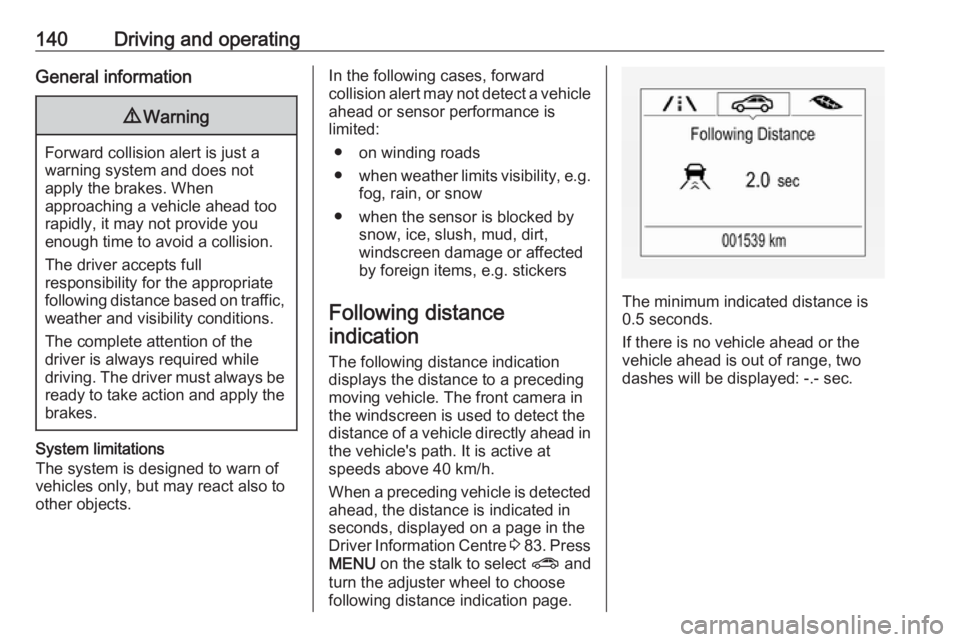 OPEL CORSA E 2019 User Guide 140Driving and operatingGeneral information9Warning
Forward collision alert is just a
warning system and does not
apply the brakes. When
approaching a vehicle ahead too
rapidly, it may not provide you