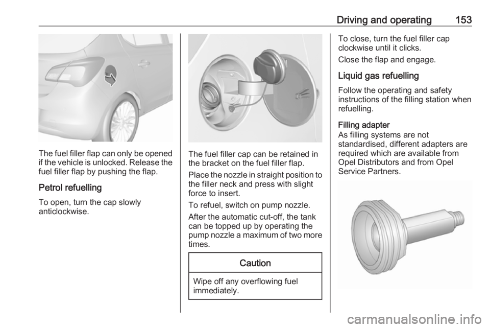 OPEL CORSA E 2019  Owners Manual Driving and operating153
The fuel filler flap can only be opened
if the vehicle is unlocked. Release the
fuel filler flap by pushing the flap.
Petrol refuelling To open, turn the cap slowly
anticlockw