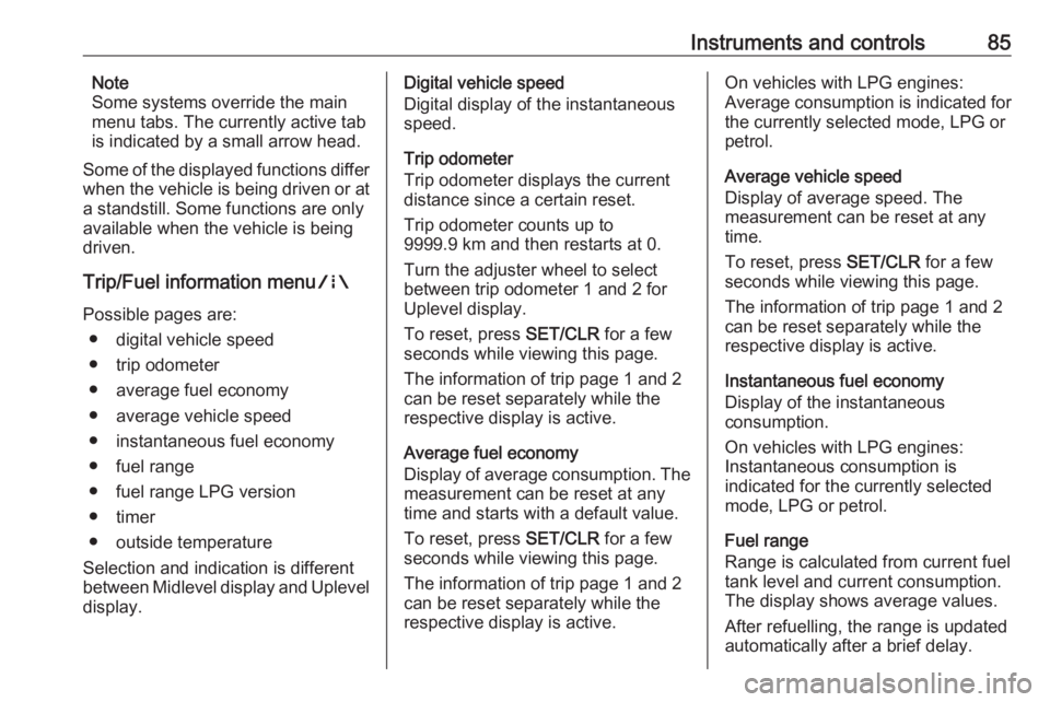 OPEL CORSA E 2019  Owners Manual Instruments and controls85Note
Some systems override the main
menu tabs. The currently active tab
is indicated by a small arrow head.
Some of the displayed functions differ
when the vehicle is being d