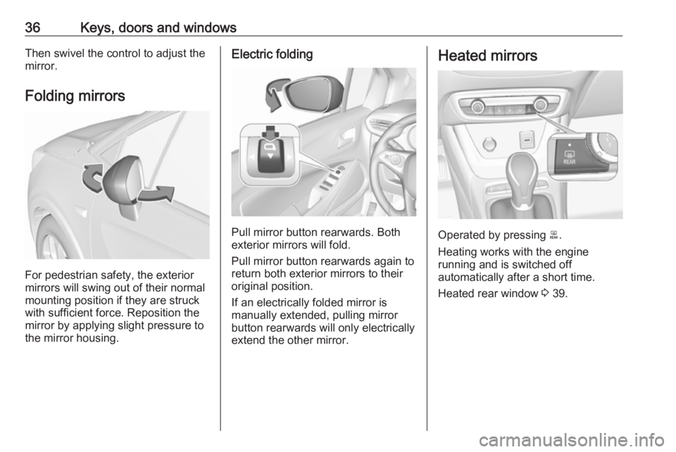 OPEL CROSSLAND X 2017.75  Manual user 36Keys, doors and windowsThen swivel the control to adjust the
mirror.
Folding mirrors
For pedestrian safety, the exterior
mirrors will swing out of their normal
mounting position if they are struck
w
