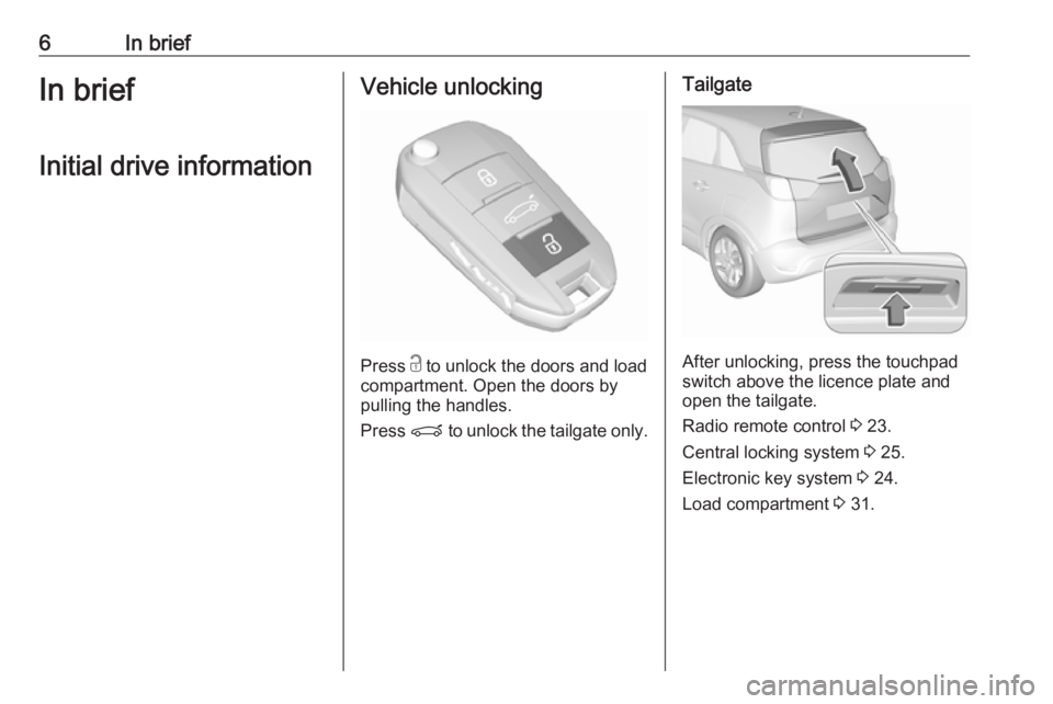 OPEL CROSSLAND X 2017.75  Owners Manual 6In briefIn briefInitial drive informationVehicle unlocking
Press  c
 to unlock the doors and load
compartment. Open the doors by
pulling the handles.
Press  P to unlock the tailgate only.
Tailgate
Af