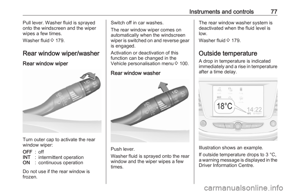 OPEL CROSSLAND X 2017.75  Manual user Instruments and controls77Pull lever. Washer fluid is sprayed
onto the windscreen and the wiper
wipes a few times.
Washer fluid  3 179.
Rear window wiper/washer
Rear window wiper
Turn outer cap to act
