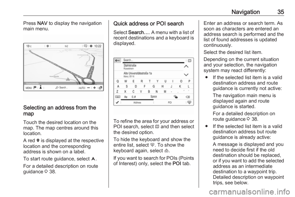 OPEL CROSSLAND X 2018  Infotainment system Navigation35Press NAV to display the navigation
main menu.
Selecting an address from the
map
Touch the desired location on themap. The map centres around this
location.
A red  d is displayed at the re