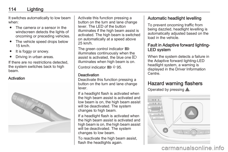 OPEL CROSSLAND X 2018  Owners Manual 114LightingIt switches automatically to low beam
when:
● The camera or a sensor in the windscreen detects the lights of
oncoming or preceding vehicles.
● The vehicle speed drops below 15 km/h.
●