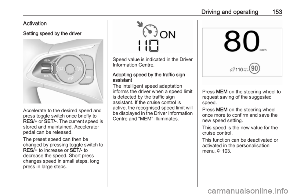 OPEL CROSSLAND X 2018  Manual user Driving and operating153ActivationSetting speed by the driver
Accelerate to the desired speed and
press toggle switch once briefly to
RES/+  or SET/- . The current speed is
stored and maintained. Acce