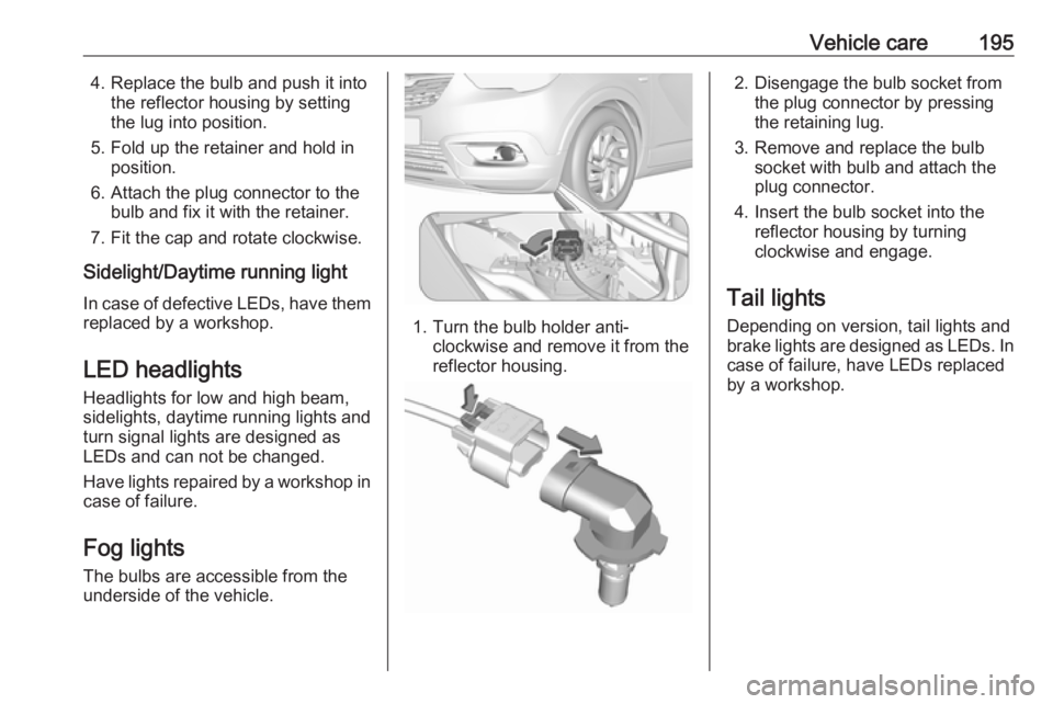 OPEL CROSSLAND X 2018  Owners Manual Vehicle care1954. Replace the bulb and push it intothe reflector housing by setting
the lug into position.
5. Fold up the retainer and hold in position.
6. Attach the plug connector to the bulb and fi