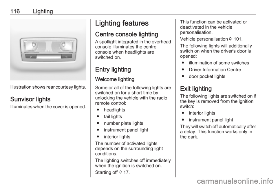 OPEL CROSSLAND X 2018.5 Manual user 116Lighting
Illustration shows rear courtesy lights.
Sunvisor lights Illuminates when the cover is opened.
Lighting features
Centre console lighting A spotlight integrated in the overheadconsole illum OPEL CROSSLAND X 2018.5 Manual user 116Lighting
Illustration shows rear courtesy lights.
Sunvisor lights Illuminates when the cover is opened.
Lighting features
Centre console lighting A spotlight integrated in the overheadconsole illum