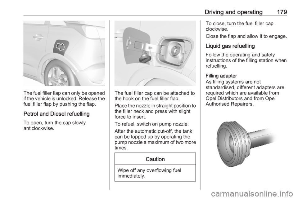 OPEL CROSSLAND X 2018.5 Manual user Driving and operating179
The fuel filler flap can only be opened
if the vehicle is unlocked. Release the
fuel filler flap by pushing the flap.
Petrol and Diesel refuelling To open, turn the cap slowly OPEL CROSSLAND X 2018.5 Manual user Driving and operating179
The fuel filler flap can only be opened
if the vehicle is unlocked. Release the
fuel filler flap by pushing the flap.
Petrol and Diesel refuelling To open, turn the cap slowly