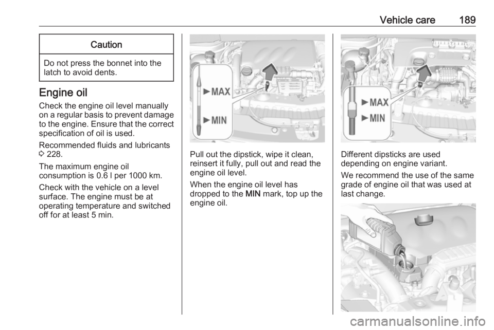 OPEL CROSSLAND X 2018.5  Owners Manual Vehicle care189Caution
Do not press the bonnet into the
latch to avoid dents.
Engine oil
Check the engine oil level manually
on a regular basis to prevent damage
to the engine. Ensure that the correct