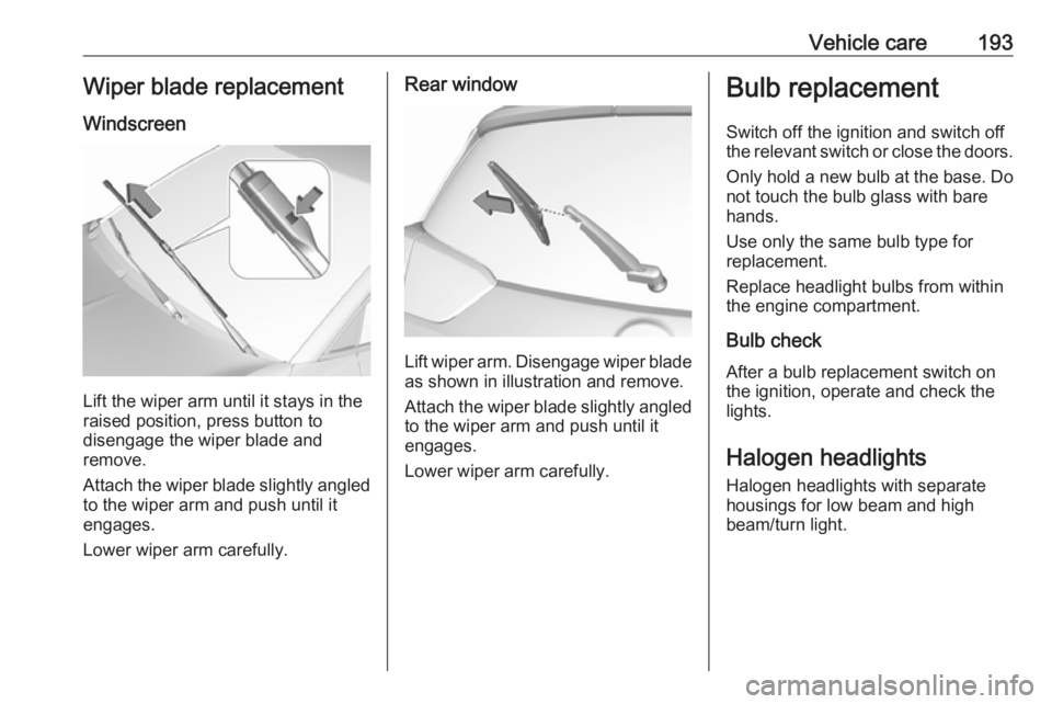 OPEL CROSSLAND X 2018.5  Owners Manual Vehicle care193Wiper blade replacement
Windscreen
Lift the wiper arm until it stays in the
raised position, press button to
disengage the wiper blade and
remove.
Attach the wiper blade slightly angled