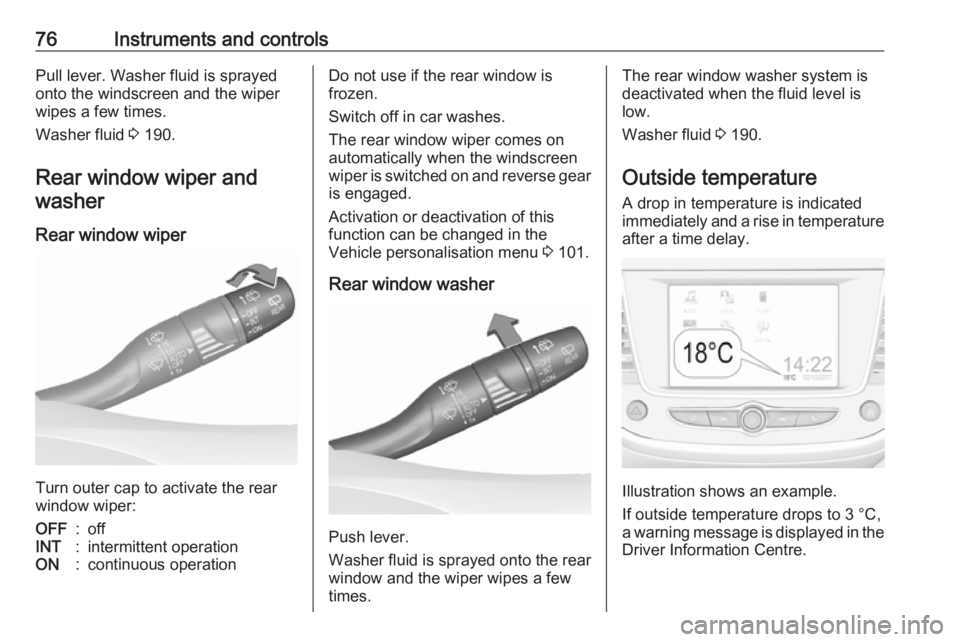 OPEL CROSSLAND X 2018.5  Owners Manual 76Instruments and controlsPull lever. Washer fluid is sprayed
onto the windscreen and the wiper wipes a few times.
Washer fluid  3 190.
Rear window wiper and washer
Rear window wiper
Turn outer cap to