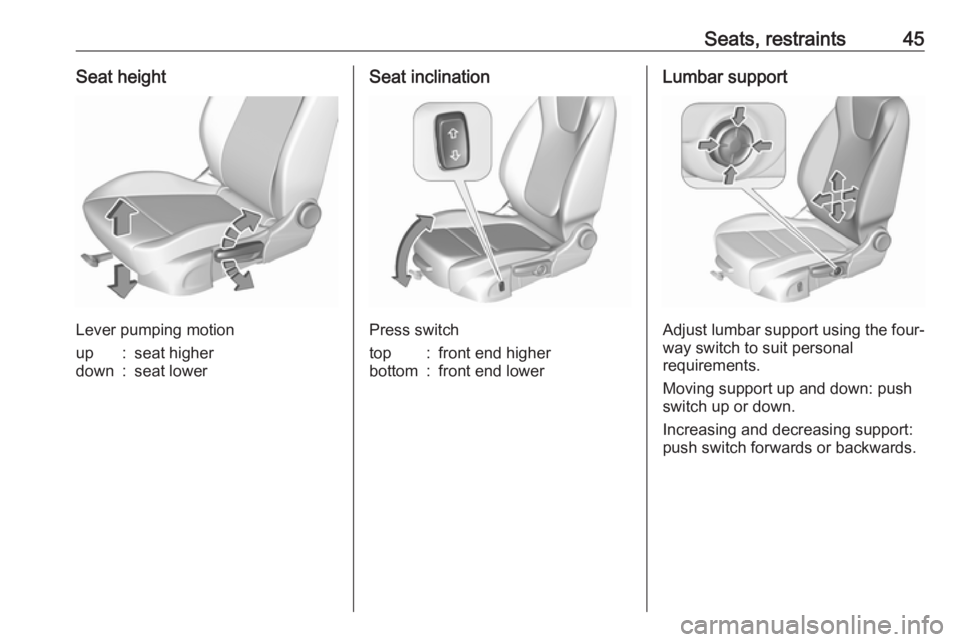 OPEL CROSSLAND X 2019 Service Manual Seats, restraints45Seat height
Lever pumping motion
up:seat higherdown:seat lowerSeat inclination
Press switch
top:front end higherbottom:front end lowerLumbar support
Adjust lumbar support using the 