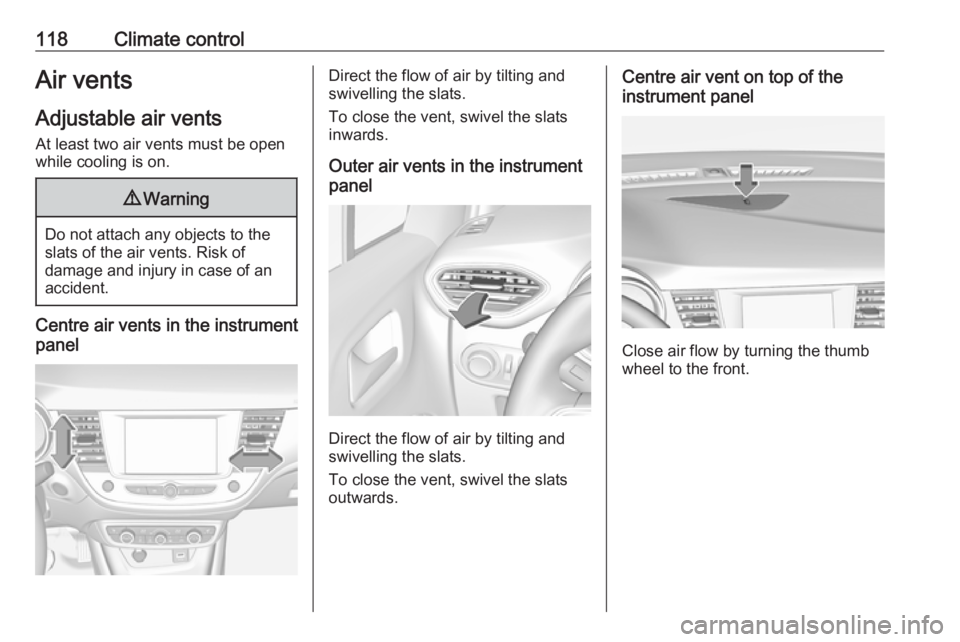 OPEL CROSSLAND X 2019.75 Owners Manual 118Climate controlAir vents
Adjustable air vents At least two air vents must be open
while cooling is on.9 Warning
Do not attach any objects to the
slats of the air vents. Risk of
damage and injury in OPEL CROSSLAND X 2019.75 Owners Manual 118Climate controlAir vents
Adjustable air vents At least two air vents must be open
while cooling is on.9 Warning
Do not attach any objects to the
slats of the air vents. Risk of
damage and injury in