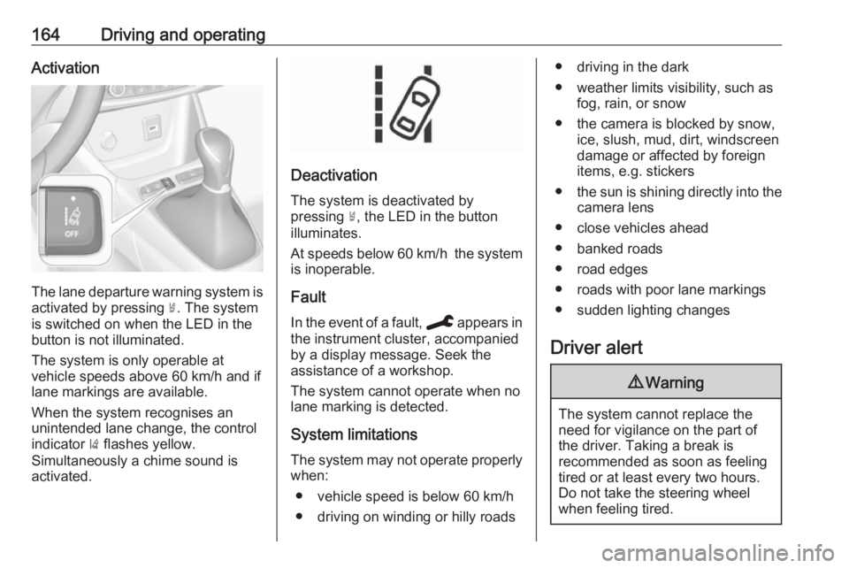 OPEL CROSSLAND X 2019.75  Owners Manual 164Driving and operatingActivation
The lane departure warning system isactivated by pressing  ½. The system
is switched on when the LED in the
button is not illuminated.
The system is only operable a