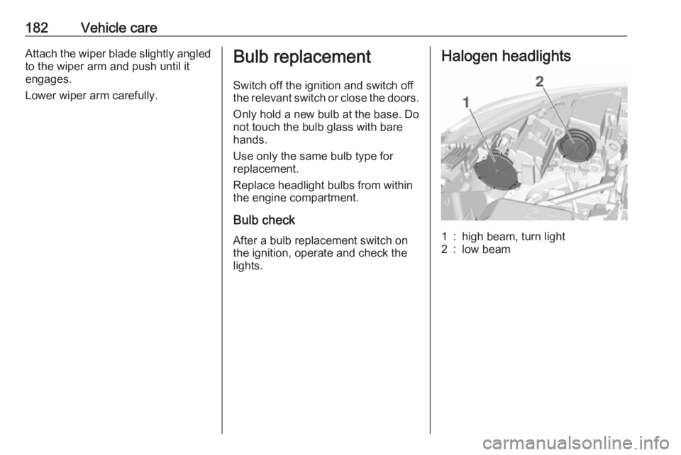 OPEL CROSSLAND X 2019.75  Owners Manual 182Vehicle careAttach the wiper blade slightly angledto the wiper arm and push until it
engages.
Lower wiper arm carefully.Bulb replacement
Switch off the ignition and switch off
the relevant switch o