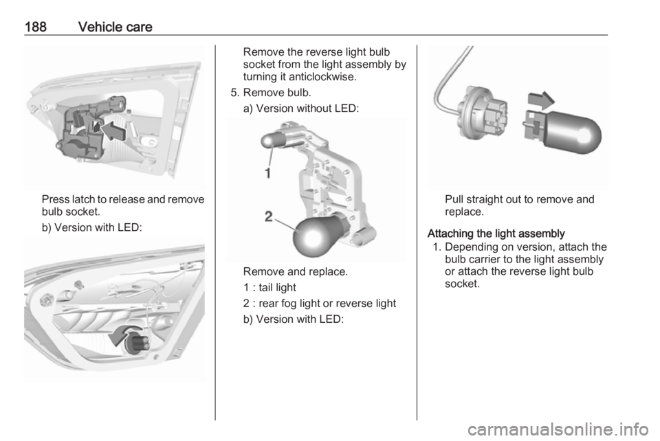 OPEL CROSSLAND X 2019.75 Owners Manual 188Vehicle care
Press latch to release and remove
bulb socket.
b) Version with LED:
Remove the reverse light bulb
socket from the light assembly by
turning it anticlockwise.
5. Remove bulb. a) Version OPEL CROSSLAND X 2019.75 Owners Manual 188Vehicle care
Press latch to release and remove
bulb socket.
b) Version with LED:
Remove the reverse light bulb
socket from the light assembly by
turning it anticlockwise.
5. Remove bulb. a) Version