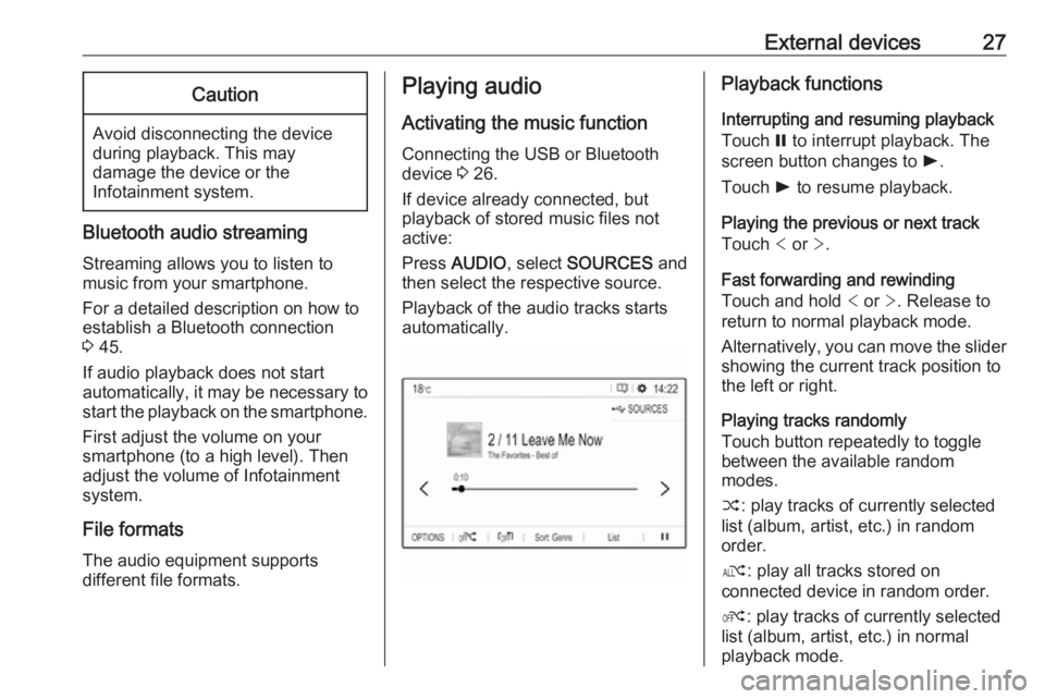 OPEL GRANDLAND X 2018  Infotainment system External devices27Caution
Avoid disconnecting the device
during playback. This may
damage the device or the
Infotainment system.
Bluetooth audio streaming
Streaming allows you to listen to
music from 