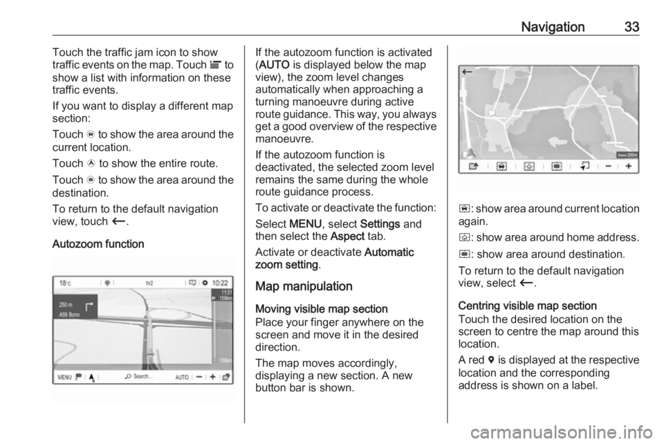 OPEL GRANDLAND X 2018  Infotainment system Navigation33Touch the traffic jam icon to show
traffic events on the map. Touch  Ï to
show a list with information on these
traffic events.
If you want to display a different map
section:
Touch  õ t