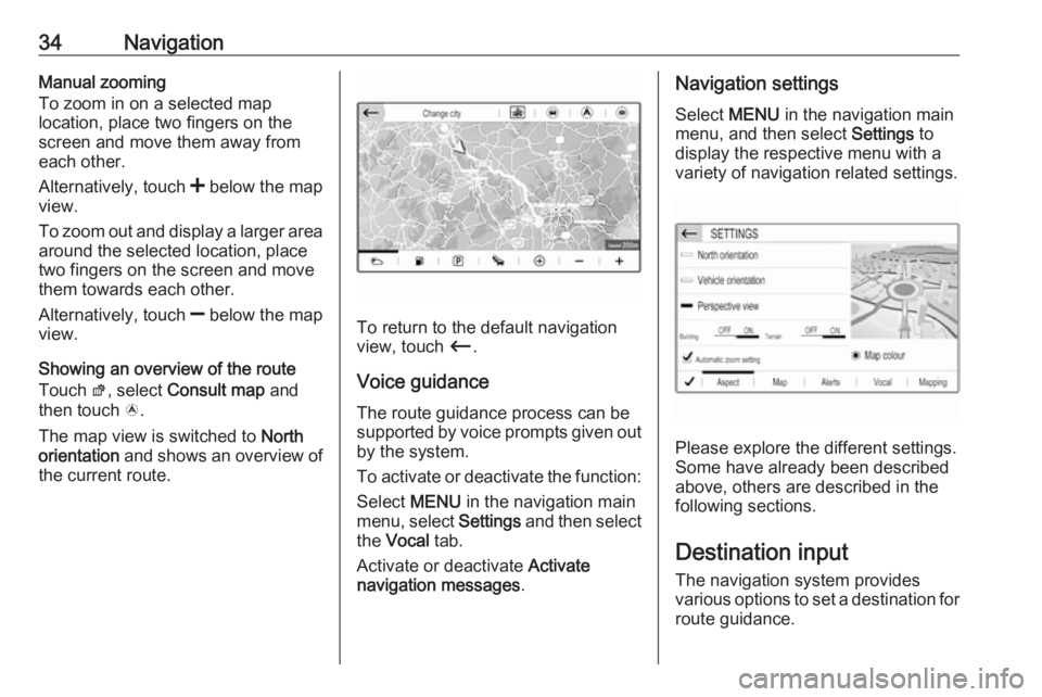 OPEL GRANDLAND X 2018  Infotainment system 34NavigationManual zooming
To zoom in on a selected map
location, place two fingers on the
screen and move them away from
each other.
Alternatively, touch  < below the map
view.
To zoom out and displa