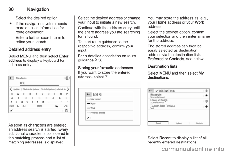 OPEL GRANDLAND X 2018  Infotainment system 36NavigationSelect the desired option.
● If the navigation system needs more detailed information for
route calculation:
Enter a further search term to refine your search.
Detailed address entry Sel