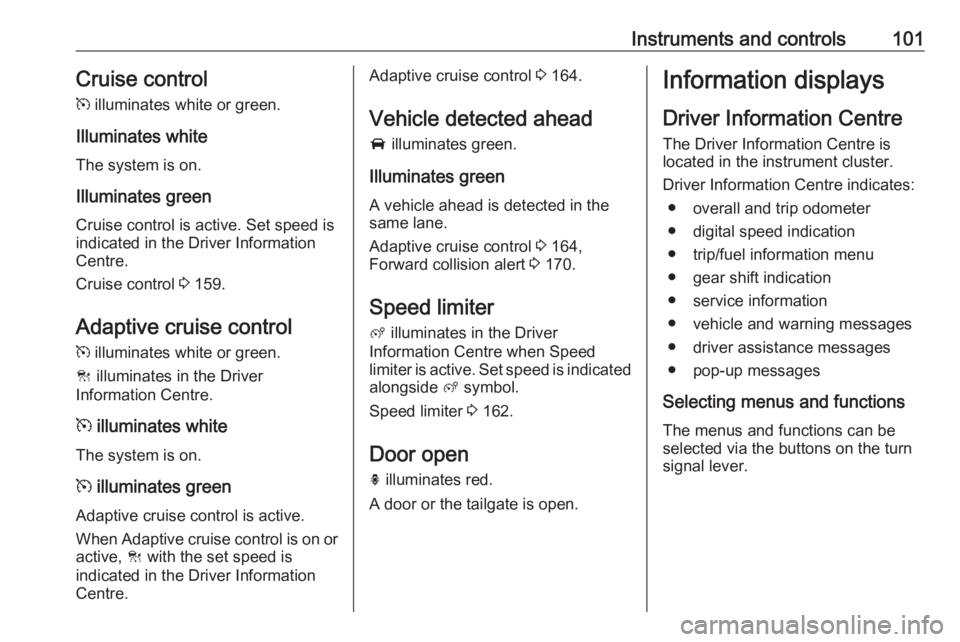 OPEL GRANDLAND X 2018  Infotainment system Instruments and controls101Cruise control
m  illuminates white or green.
Illuminates white
The system is on.
Illuminates green
Cruise control is active. Set speed is
indicated in the Driver Informatio