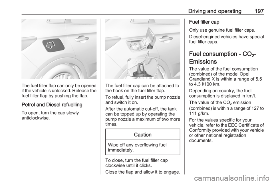 OPEL GRANDLAND X 2018  Infotainment system Driving and operating197
The fuel filler flap can only be opened
if the vehicle is unlocked. Release the
fuel filler flap by pushing the flap.
Petrol and Diesel refuelling To open, turn the cap slowly