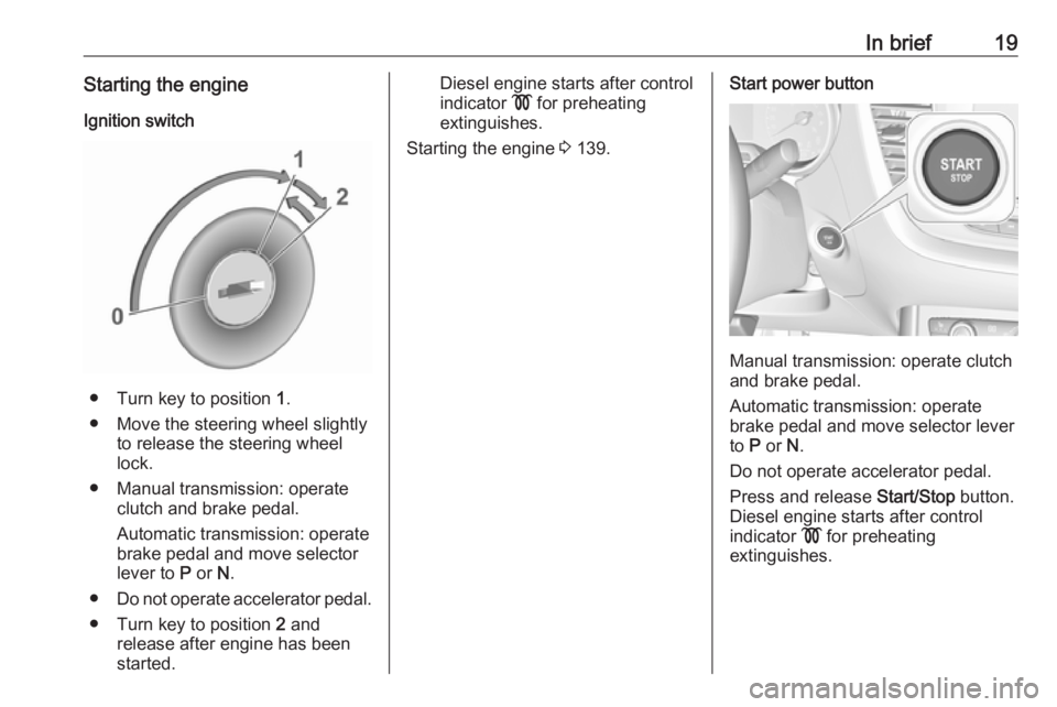 OPEL GRANDLAND X 2018  Infotainment system In brief19Starting the engineIgnition switch
● Turn key to position  1.
● Move the steering wheel slightly to release the steering wheel
lock.
● Manual transmission: operate clutch and brake ped