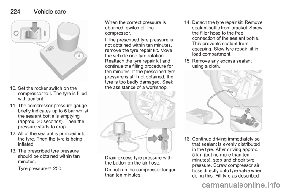 OPEL GRANDLAND X 2018  Infotainment system 224Vehicle care
10. Set the rocker switch on thecompressor to  I. The tyre is filled
with sealant.
11. The compressor pressure gauge briefly indicates up to 6 bar whilstthe sealant bottle is emptying
