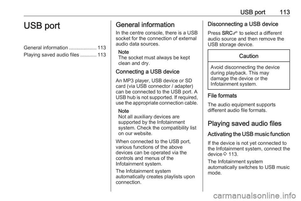 OPEL GRANDLAND X 2018.5  Infotainment system USB port113USB portGeneral information...................113
Playing saved audio files ...........113General information
In the centre console, there is a USB socket for the connection of external
aud