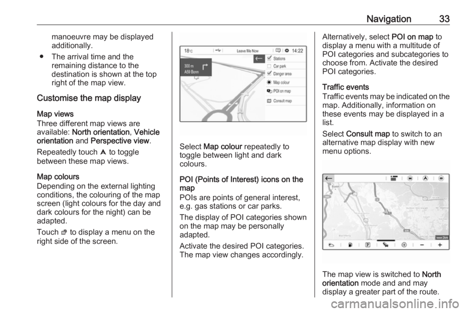 OPEL GRANDLAND X 2018.5  Infotainment system Navigation33manoeuvre may be displayed
additionally.
● The arrival time and the remaining distance to the
destination is shown at the top
right of the map view.
Customise the map display
Map views
T