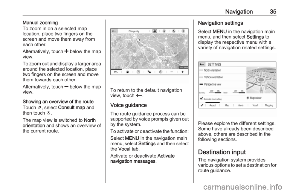 OPEL GRANDLAND X 2018.5  Infotainment system Navigation35Manual zooming
To zoom in on a selected map
location, place two fingers on the
screen and move them away from
each other.
Alternatively, touch  < below the map
view.
To zoom out and displa