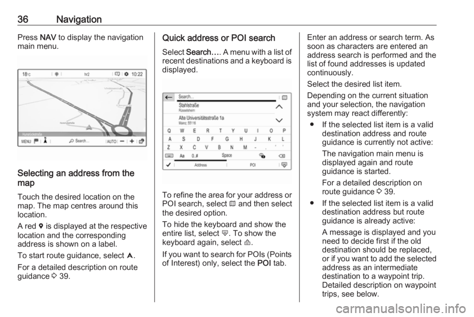 OPEL GRANDLAND X 2018.5  Infotainment system 36NavigationPress NAV to display the navigation
main menu.
Selecting an address from the
map
Touch the desired location on themap. The map centres around this
location.
A red  d is displayed at the re