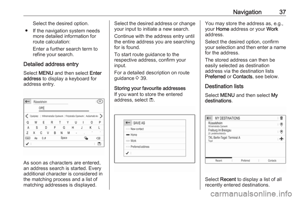 OPEL GRANDLAND X 2018.5  Infotainment system Navigation37Select the desired option.
● If the navigation system needs more detailed information for
route calculation:
Enter a further search term to refine your search.
Detailed address entry
Sel