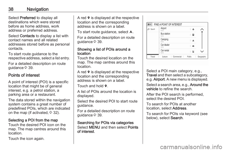 OPEL GRANDLAND X 2018.5  Infotainment system 38NavigationSelect Preferred  to display all
destinations which were stored
before as home address, work
address or preferred address.
Select  Contacts  to display a list with
contact names and all re