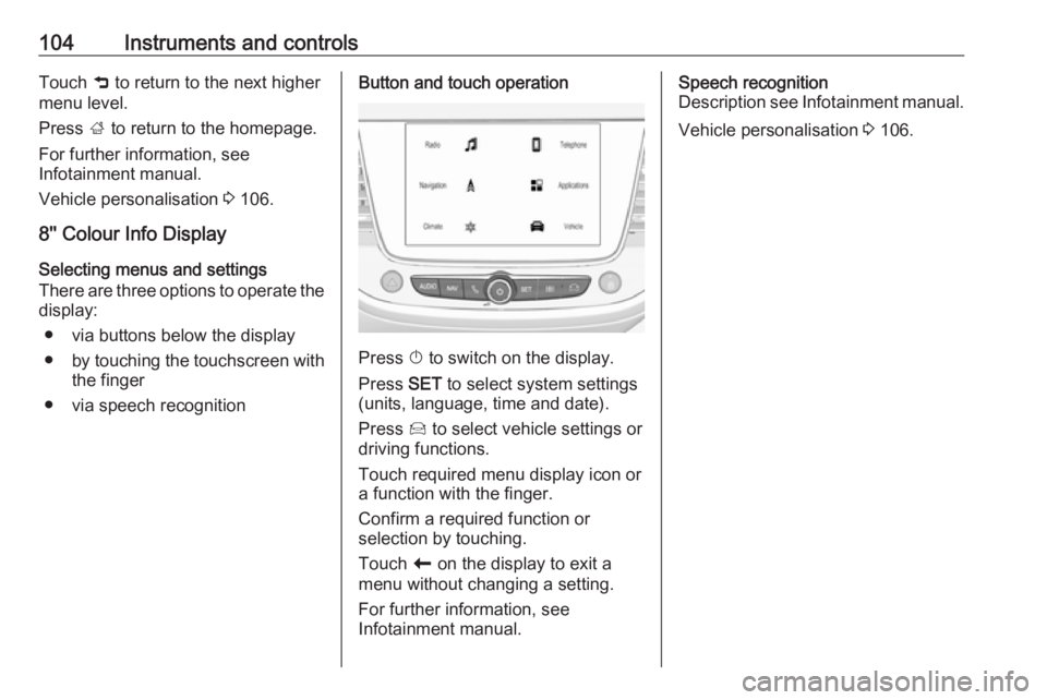 OPEL GRANDLAND X 2018.5  Owners Manual 104Instruments and controlsTouch 9 to return to the next higher
menu level.
Press  ; to return to the homepage.
For further information, see
Infotainment manual.
Vehicle personalisation  3 106.
8'