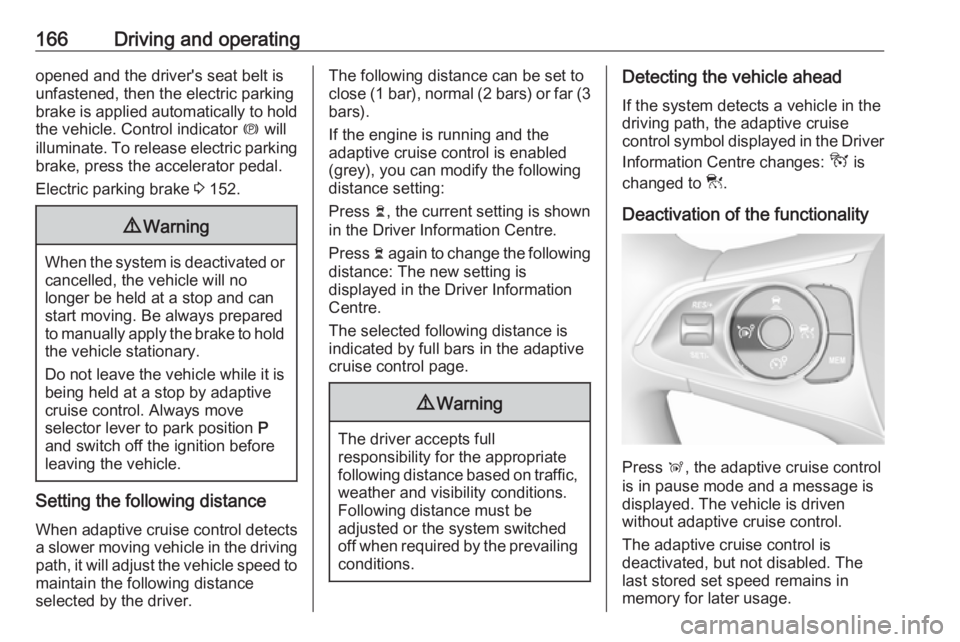 OPEL GRANDLAND X 2018.5  Owners Manual 166Driving and operatingopened and the driver's seat belt is
unfastened, then the electric parking
brake is applied automatically to hold the vehicle. Control indicator  m will
illuminate. To rele