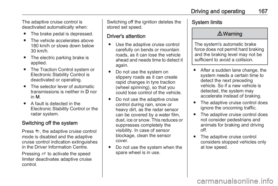 OPEL GRANDLAND X 2018.5  Manual user Driving and operating167The adaptive cruise control is
deactivated automatically when:
● The brake pedal is depressed.
● The vehicle accelerates above 180 km/h or slows down below
30 km/h.
● The