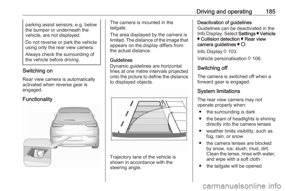 OPEL GRANDLAND X 2018.5  Owners Manual Driving and operating185parking assist sensors, e.g. below
the bumper or underneath the
vehicle, are not displayed.
Do not reverse or park the vehicle using only the rear view camera.
Always check the