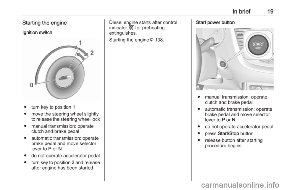 OPEL GRANDLAND X 2018.5  Owners Manual In brief19Starting the engineIgnition switch
● turn key to position  1
● move the steering wheel slightly to release the steering wheel lock
● manual transmission: operate clutch and brake pedal