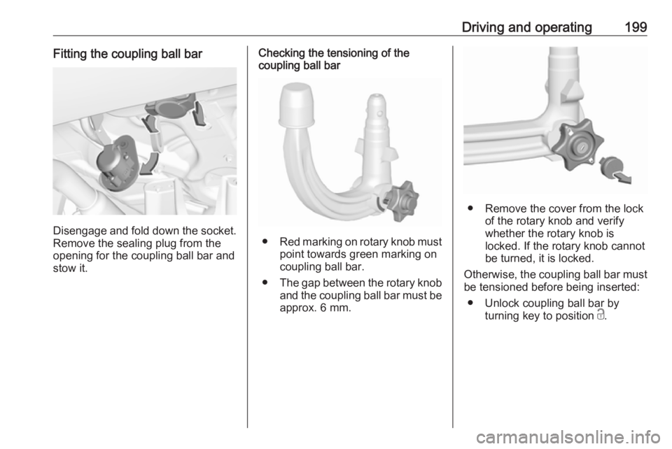 OPEL GRANDLAND X 2018.5  Owners Manual Driving and operating199Fitting the coupling ball bar
Disengage and fold down the socket.Remove the sealing plug from the
opening for the coupling ball bar and
stow it.
Checking the tensioning of the
