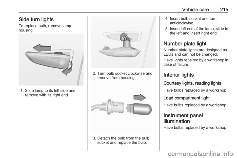 OPEL GRANDLAND X 2018.5  Manual user Vehicle care215Side turn lights
To replace bulb, remove lamp
housing:
1. Slide lamp to its left side and remove with its right end.
2. Turn bulb socket clockwise andremove from housing.
3. Detach the 