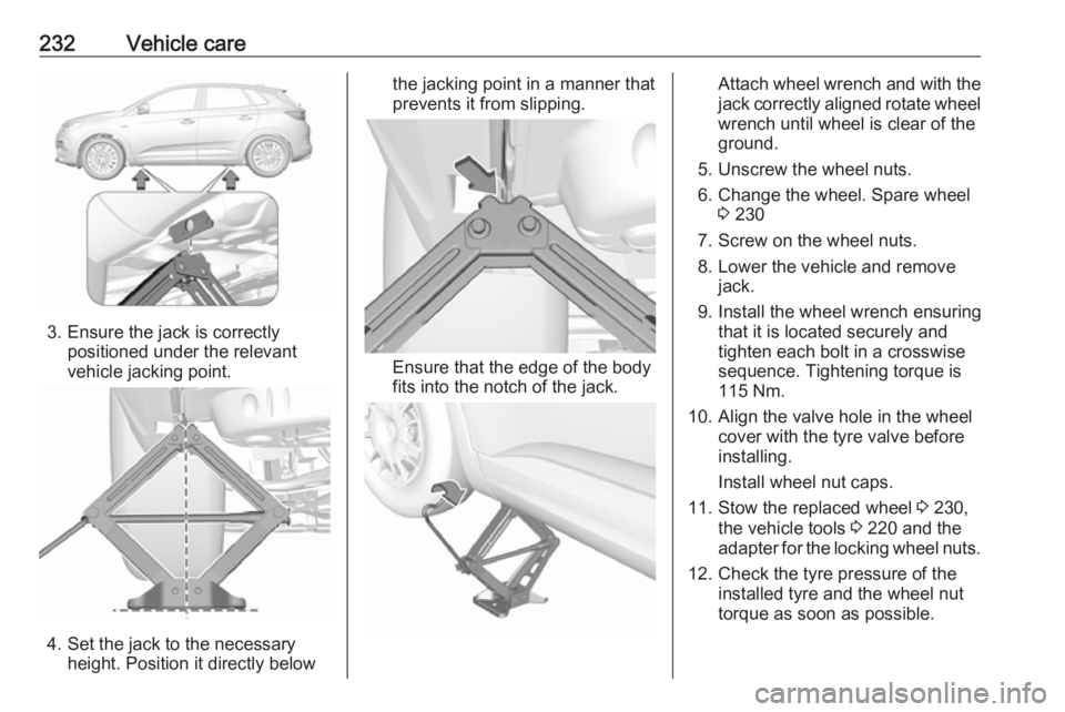 OPEL GRANDLAND X 2018.5  Owners Manual 232Vehicle care
3. Ensure the jack is correctlypositioned under the relevant
vehicle jacking point.
4. Set the jack to the necessary height. Position it directly below
the jacking point in a manner th