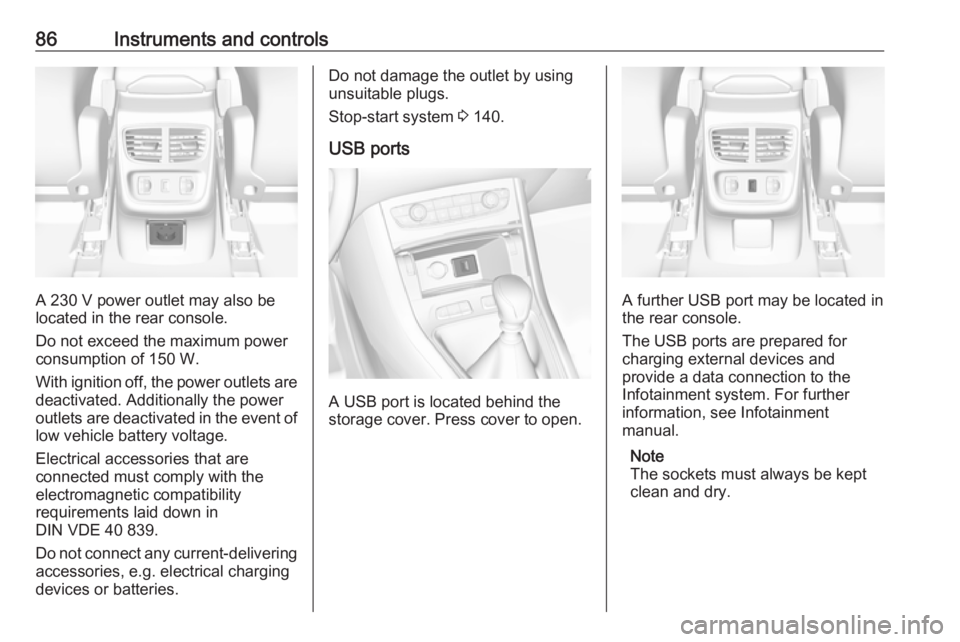 OPEL GRANDLAND X 2018.5  Owners Manual 86Instruments and controls
A 230 V power outlet may also be
located in the rear console.
Do not exceed the maximum power
consumption of 150 W.
With ignition off, the power outlets are
deactivated. Add