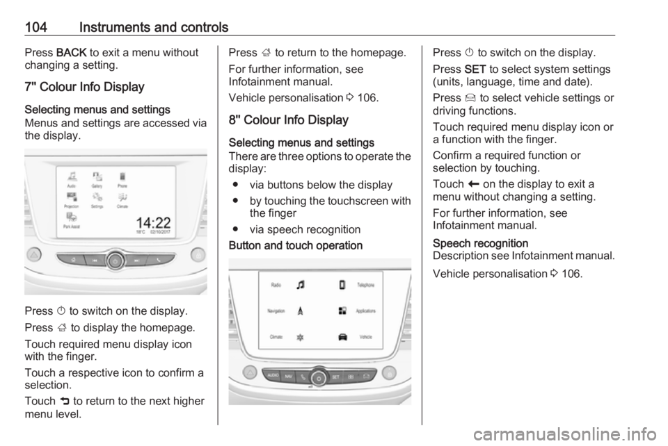 OPEL GRANDLAND X 2018.75  Manual user 104Instruments and controlsPress BACK to exit a menu without
changing a setting.
7'' Colour Info Display
Selecting menus and settings
Menus and settings are accessed via
the display.
Press  X 