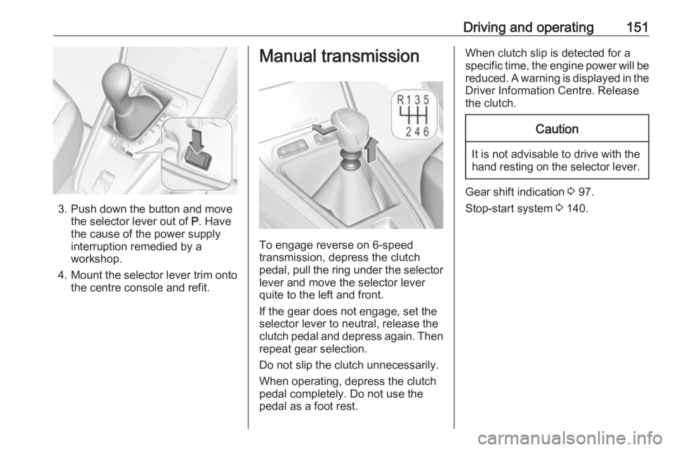 OPEL GRANDLAND X 2018.75 Workshop Manual Driving and operating151
3. Push down the button and movethe selector lever out of  P. Have
the cause of the power supply
interruption remedied by a
workshop.
4. Mount the selector lever trim onto
the