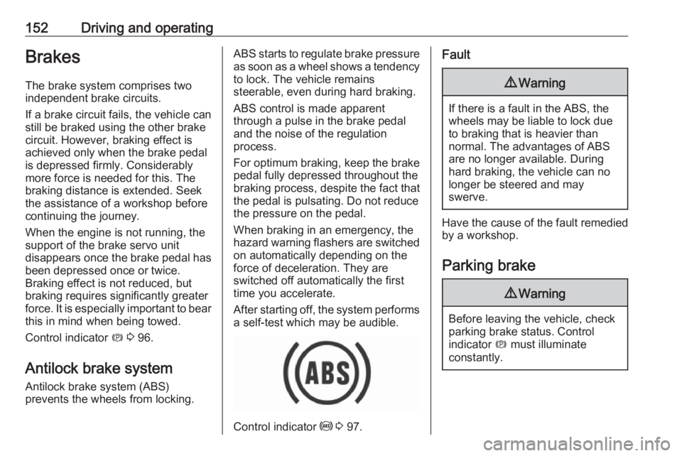 OPEL GRANDLAND X 2018.75 Workshop Manual 152Driving and operatingBrakes
The brake system comprises two
independent brake circuits.
If a brake circuit fails, the vehicle can
still be braked using the other brake
circuit. However, braking effe