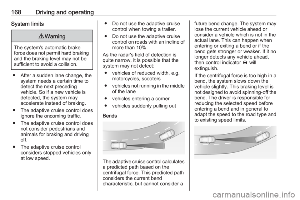OPEL GRANDLAND X 2018.75  Manual user 168Driving and operatingSystem limits9Warning
The system's automatic brake
force does not permit hard braking and the braking level may not be
sufficient to avoid a collision.
● After a sudden l