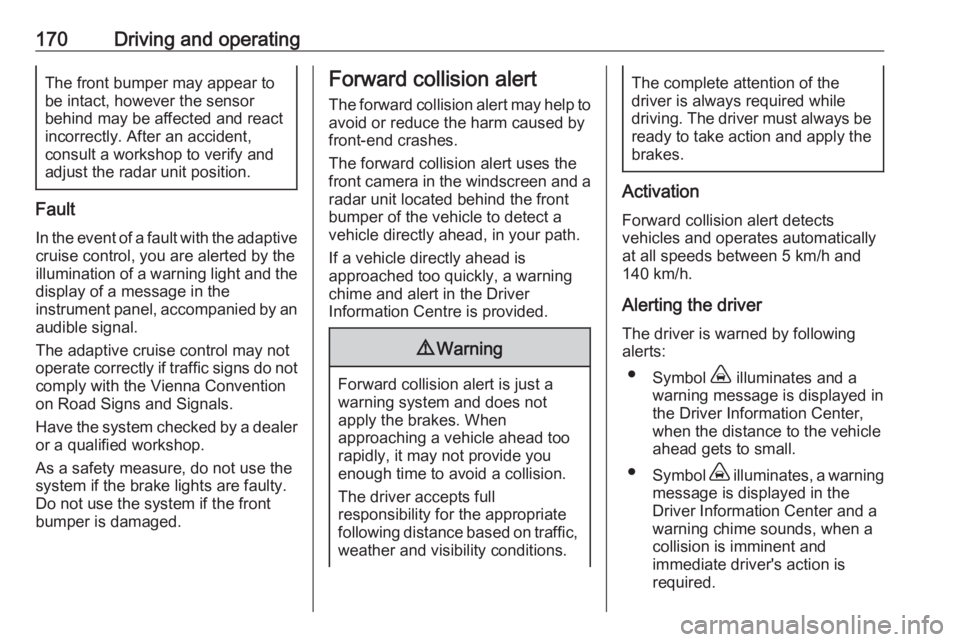 OPEL GRANDLAND X 2018.75  Owners Manual 170Driving and operatingThe front bumper may appear to
be intact, however the sensor
behind may be affected and react
incorrectly. After an accident,
consult a workshop to verify and
adjust the radar 
