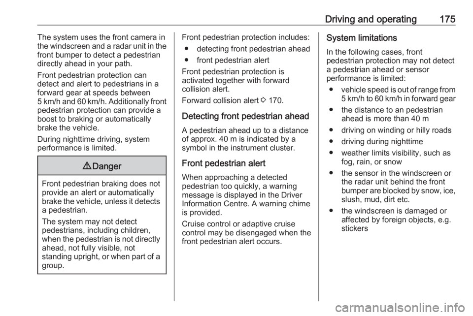 OPEL GRANDLAND X 2018.75  Owners Manual Driving and operating175The system uses the front camera inthe windscreen and a radar unit in the front bumper to detect a pedestrian
directly ahead in your path.
Front pedestrian protection can
detec