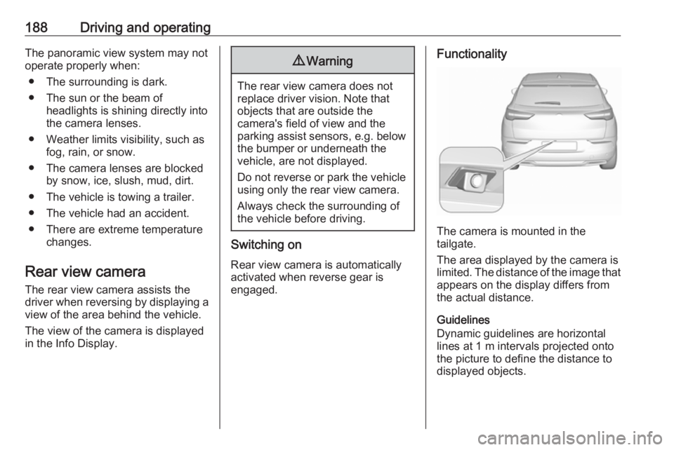 OPEL GRANDLAND X 2018.75  Owners Manual 188Driving and operatingThe panoramic view system may not
operate properly when:
● The surrounding is dark.
● The sun or the beam of headlights is shining directly into
the camera lenses.
● Weat